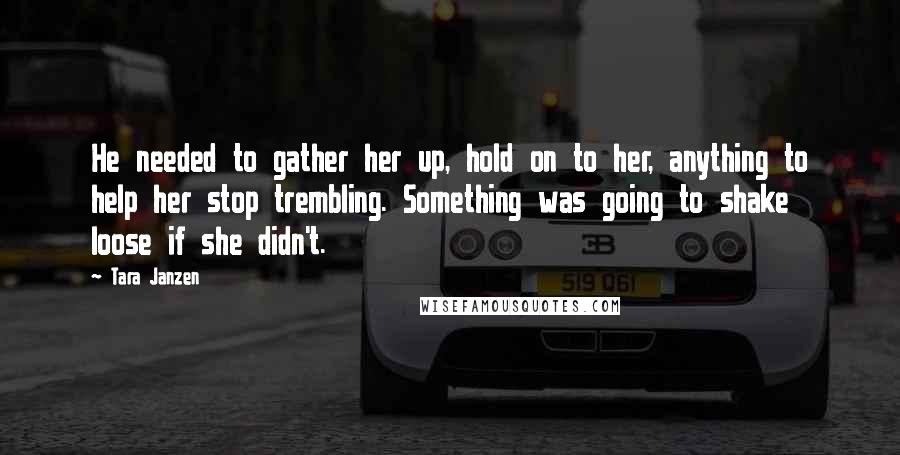 Tara Janzen Quotes: He needed to gather her up, hold on to her, anything to help her stop trembling. Something was going to shake loose if she didn't.