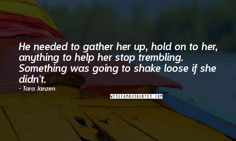 Tara Janzen Quotes: He needed to gather her up, hold on to her, anything to help her stop trembling. Something was going to shake loose if she didn't.