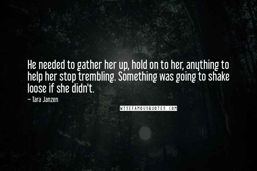 Tara Janzen Quotes: He needed to gather her up, hold on to her, anything to help her stop trembling. Something was going to shake loose if she didn't.