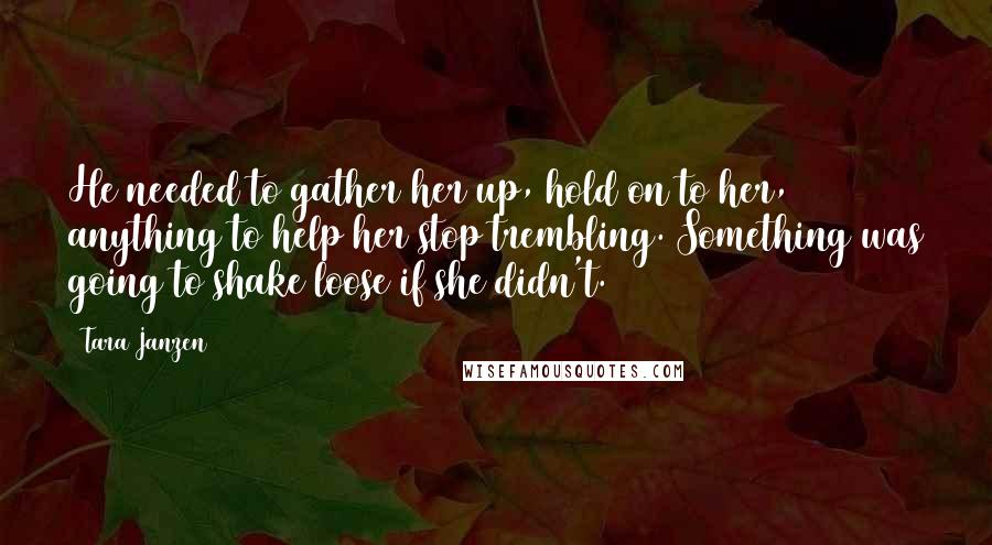 Tara Janzen Quotes: He needed to gather her up, hold on to her, anything to help her stop trembling. Something was going to shake loose if she didn't.