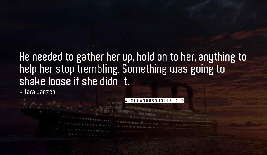 Tara Janzen Quotes: He needed to gather her up, hold on to her, anything to help her stop trembling. Something was going to shake loose if she didn't.