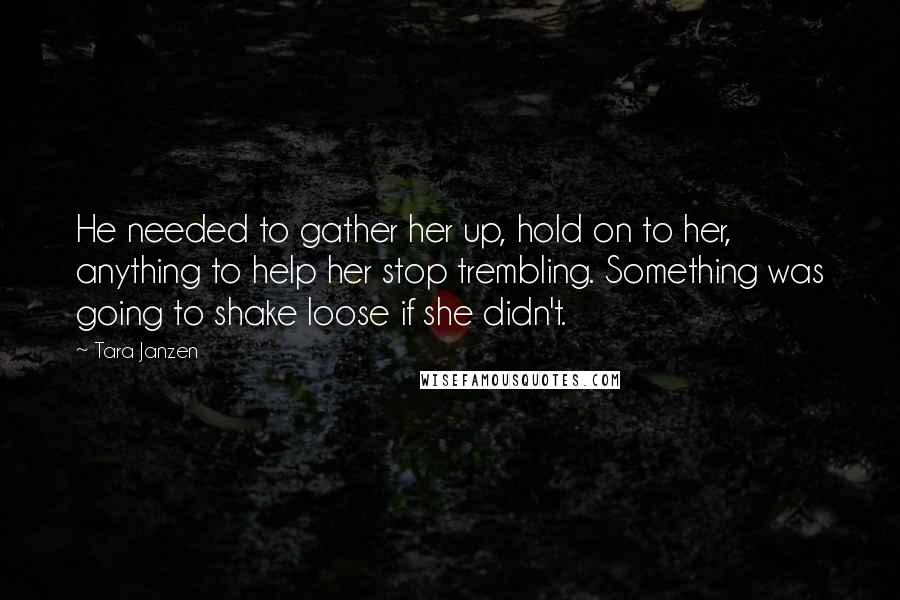 Tara Janzen Quotes: He needed to gather her up, hold on to her, anything to help her stop trembling. Something was going to shake loose if she didn't.