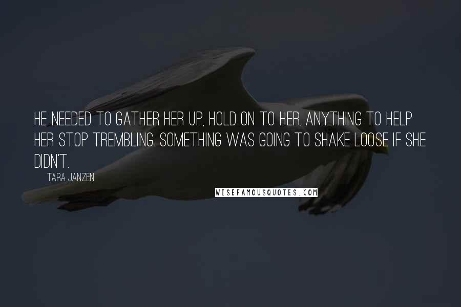 Tara Janzen Quotes: He needed to gather her up, hold on to her, anything to help her stop trembling. Something was going to shake loose if she didn't.