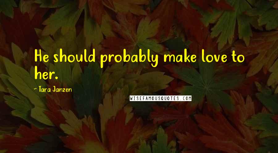 Tara Janzen Quotes: He should probably make love to her.