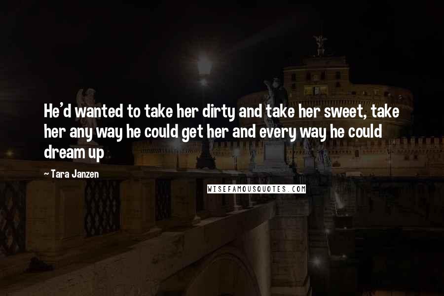 Tara Janzen Quotes: He'd wanted to take her dirty and take her sweet, take her any way he could get her and every way he could dream up