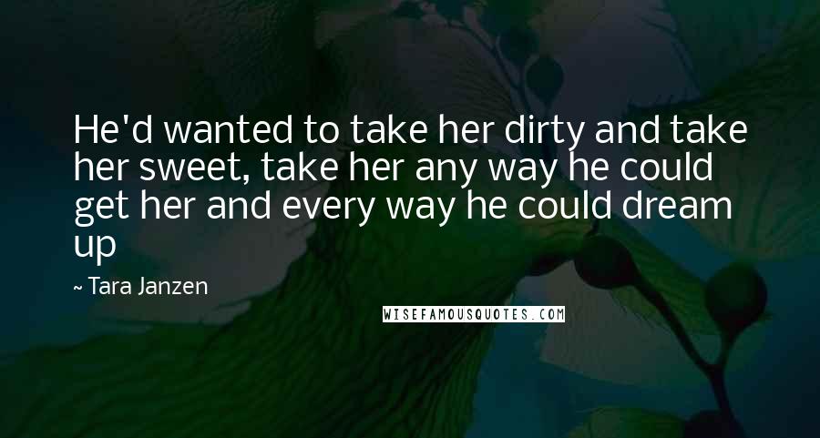 Tara Janzen Quotes: He'd wanted to take her dirty and take her sweet, take her any way he could get her and every way he could dream up