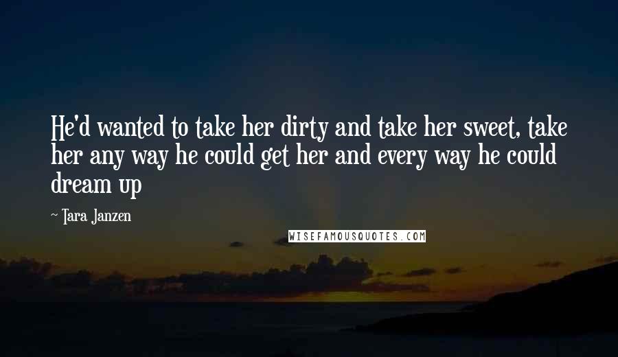 Tara Janzen Quotes: He'd wanted to take her dirty and take her sweet, take her any way he could get her and every way he could dream up