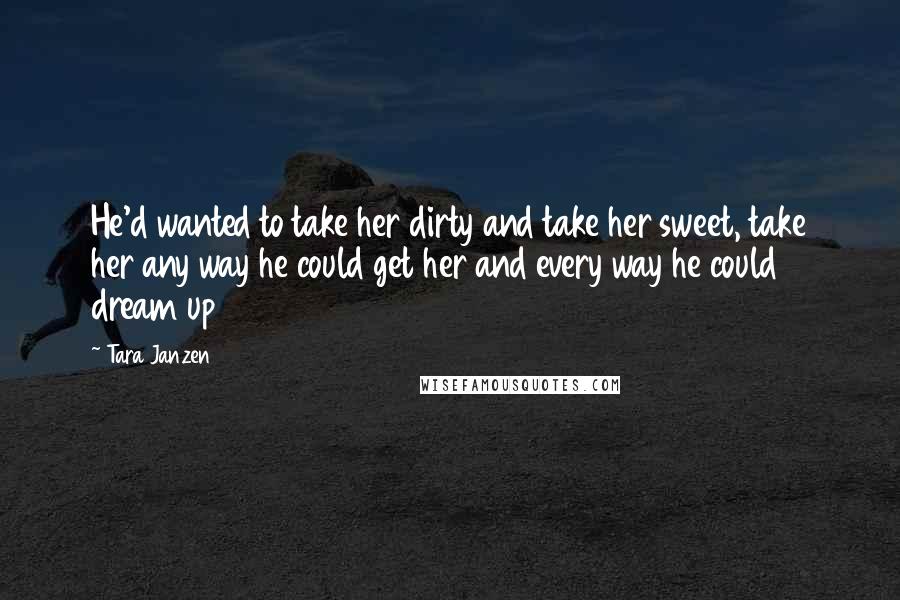 Tara Janzen Quotes: He'd wanted to take her dirty and take her sweet, take her any way he could get her and every way he could dream up
