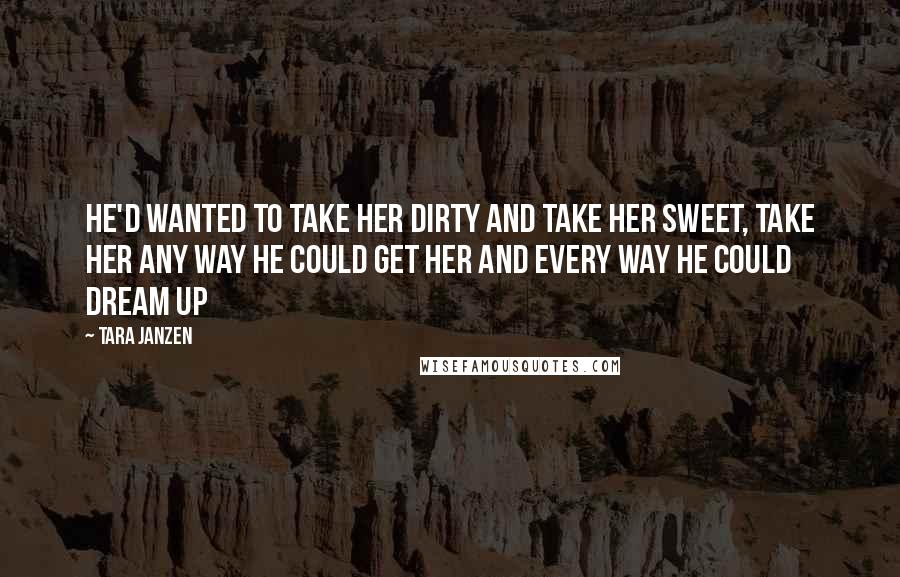 Tara Janzen Quotes: He'd wanted to take her dirty and take her sweet, take her any way he could get her and every way he could dream up