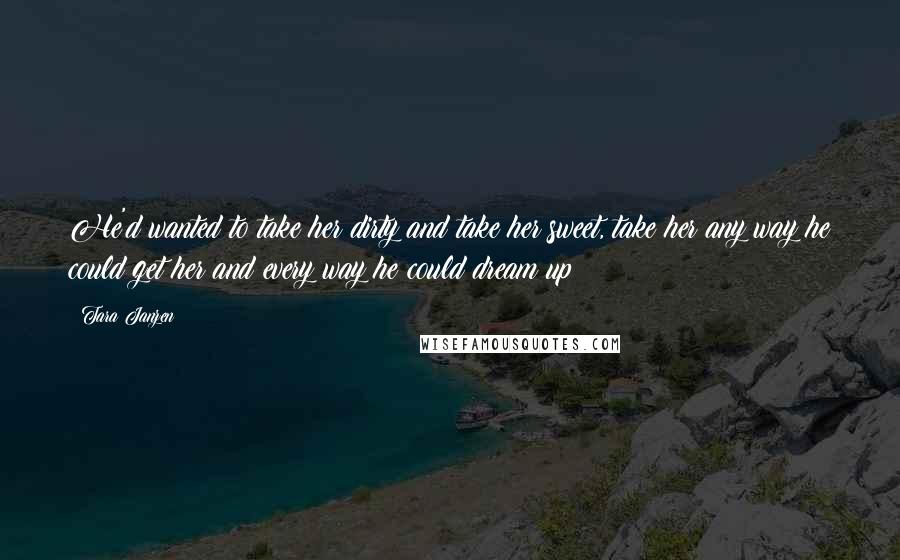 Tara Janzen Quotes: He'd wanted to take her dirty and take her sweet, take her any way he could get her and every way he could dream up