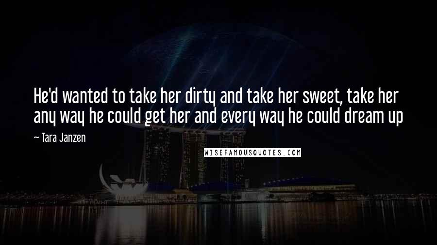 Tara Janzen Quotes: He'd wanted to take her dirty and take her sweet, take her any way he could get her and every way he could dream up