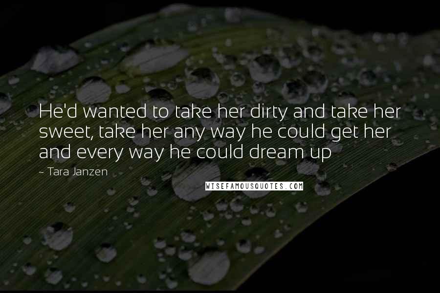 Tara Janzen Quotes: He'd wanted to take her dirty and take her sweet, take her any way he could get her and every way he could dream up