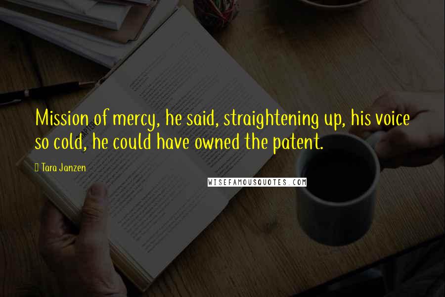 Tara Janzen Quotes: Mission of mercy, he said, straightening up, his voice so cold, he could have owned the patent.