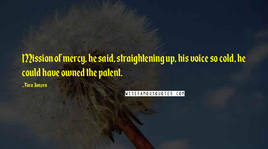 Tara Janzen Quotes: Mission of mercy, he said, straightening up, his voice so cold, he could have owned the patent.