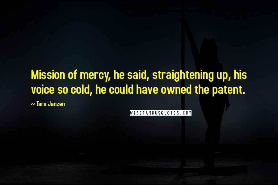 Tara Janzen Quotes: Mission of mercy, he said, straightening up, his voice so cold, he could have owned the patent.