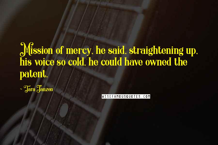 Tara Janzen Quotes: Mission of mercy, he said, straightening up, his voice so cold, he could have owned the patent.