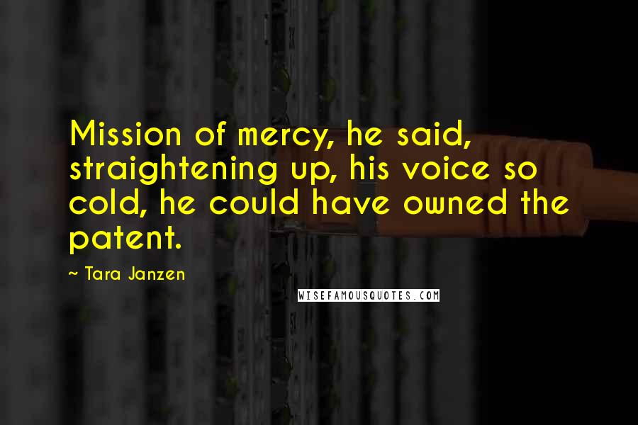Tara Janzen Quotes: Mission of mercy, he said, straightening up, his voice so cold, he could have owned the patent.