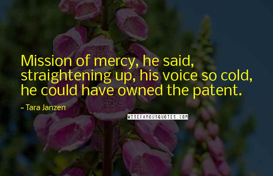 Tara Janzen Quotes: Mission of mercy, he said, straightening up, his voice so cold, he could have owned the patent.