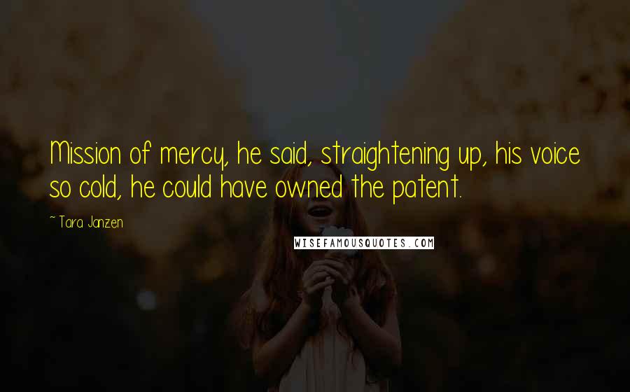 Tara Janzen Quotes: Mission of mercy, he said, straightening up, his voice so cold, he could have owned the patent.