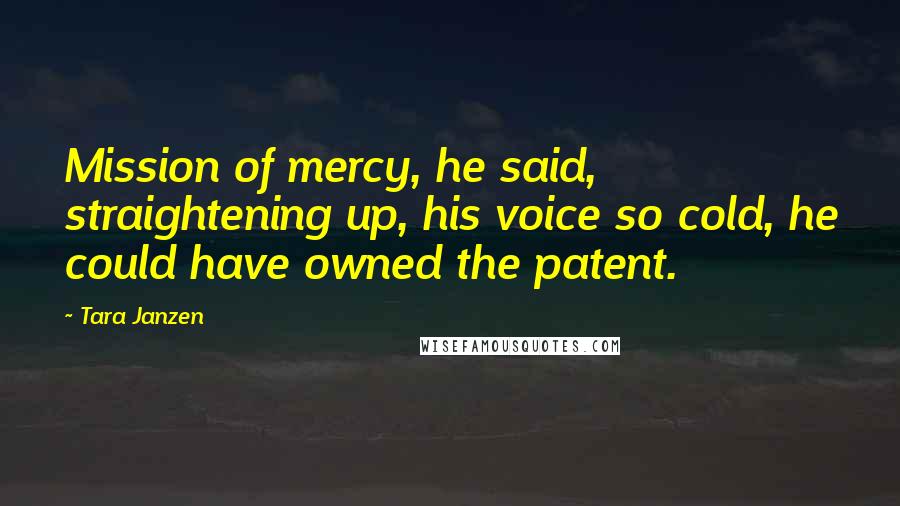 Tara Janzen Quotes: Mission of mercy, he said, straightening up, his voice so cold, he could have owned the patent.