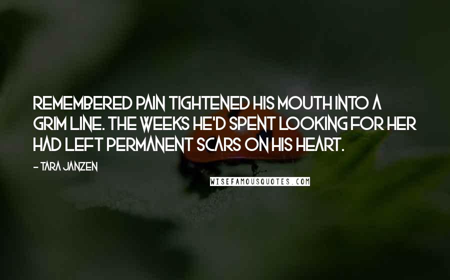 Tara Janzen Quotes: Remembered pain tightened his mouth into a grim line. The weeks he'd spent looking for her had left permanent scars on his heart.