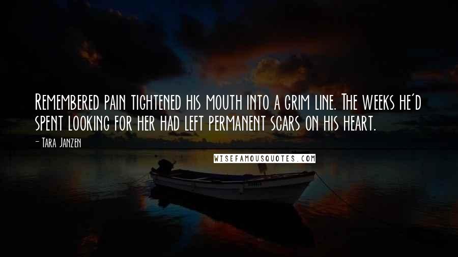 Tara Janzen Quotes: Remembered pain tightened his mouth into a grim line. The weeks he'd spent looking for her had left permanent scars on his heart.