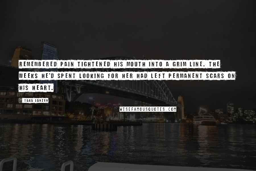 Tara Janzen Quotes: Remembered pain tightened his mouth into a grim line. The weeks he'd spent looking for her had left permanent scars on his heart.
