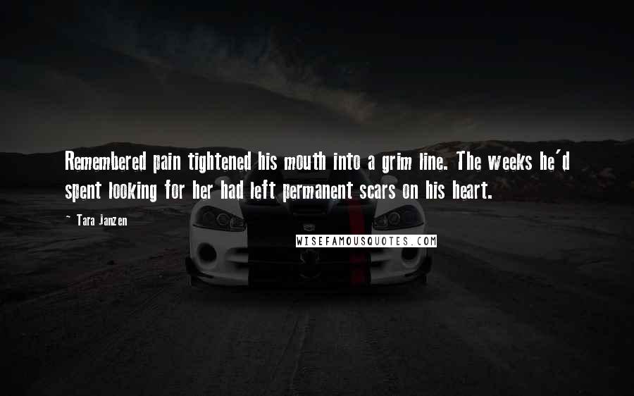 Tara Janzen Quotes: Remembered pain tightened his mouth into a grim line. The weeks he'd spent looking for her had left permanent scars on his heart.