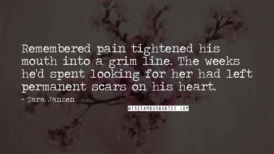Tara Janzen Quotes: Remembered pain tightened his mouth into a grim line. The weeks he'd spent looking for her had left permanent scars on his heart.