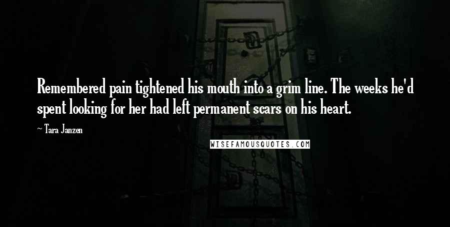 Tara Janzen Quotes: Remembered pain tightened his mouth into a grim line. The weeks he'd spent looking for her had left permanent scars on his heart.
