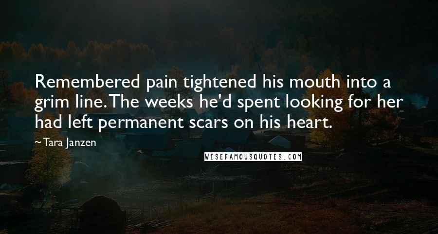 Tara Janzen Quotes: Remembered pain tightened his mouth into a grim line. The weeks he'd spent looking for her had left permanent scars on his heart.