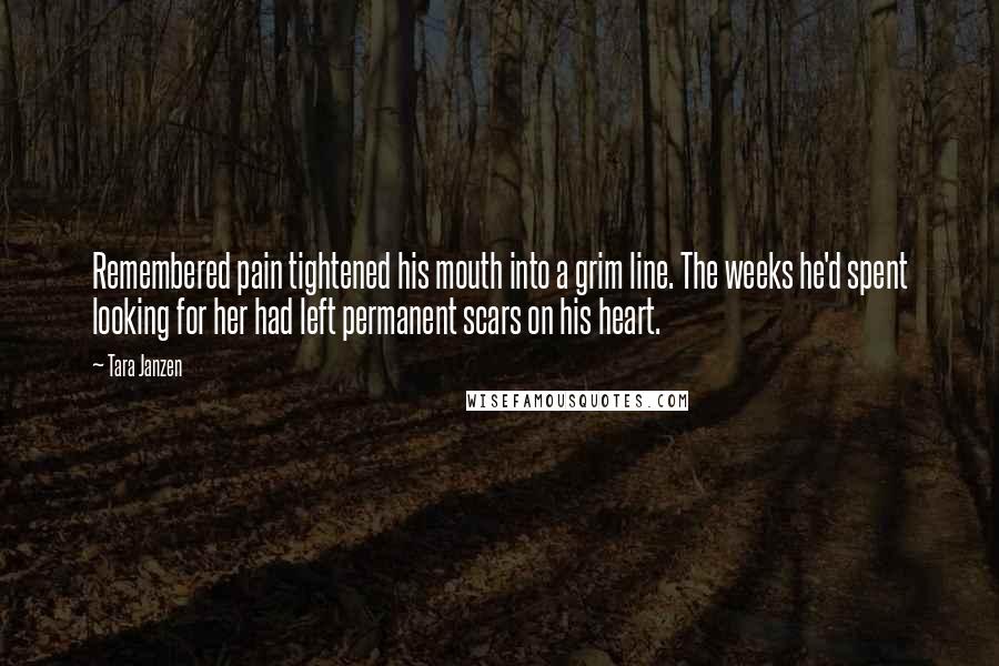Tara Janzen Quotes: Remembered pain tightened his mouth into a grim line. The weeks he'd spent looking for her had left permanent scars on his heart.