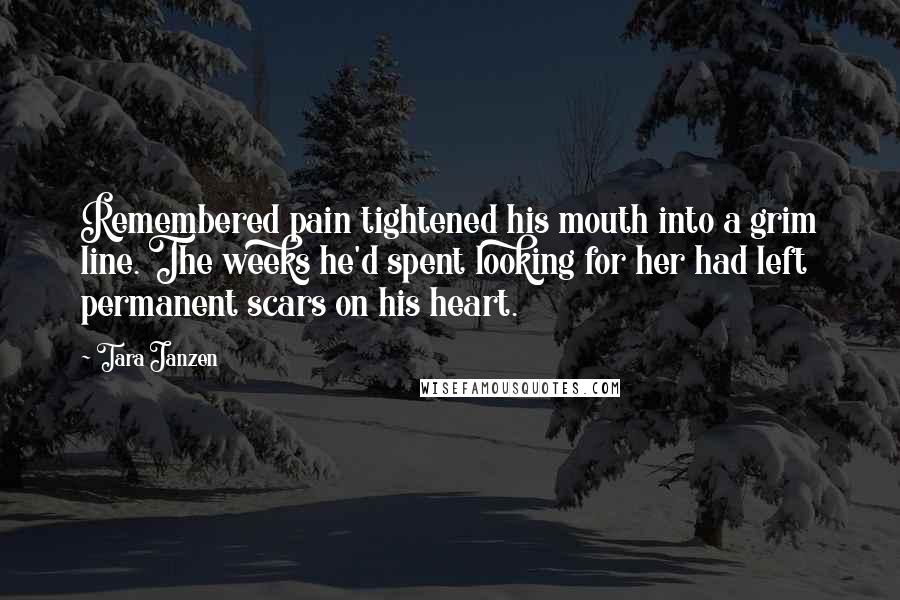 Tara Janzen Quotes: Remembered pain tightened his mouth into a grim line. The weeks he'd spent looking for her had left permanent scars on his heart.