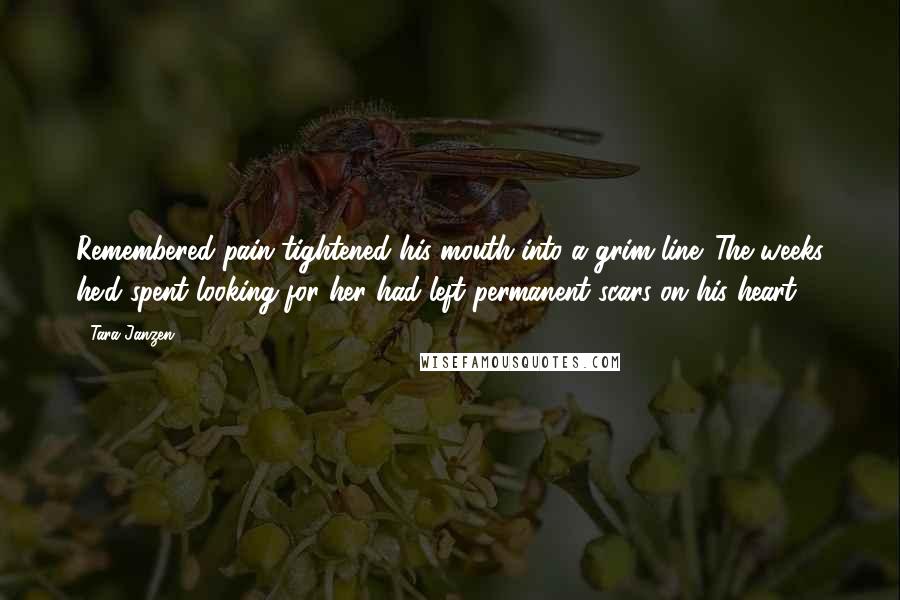 Tara Janzen Quotes: Remembered pain tightened his mouth into a grim line. The weeks he'd spent looking for her had left permanent scars on his heart.