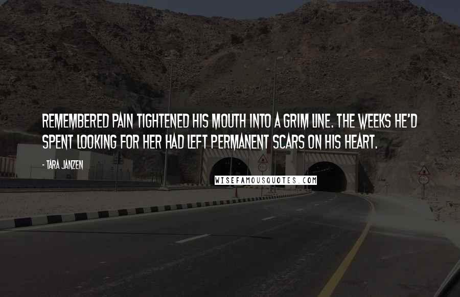 Tara Janzen Quotes: Remembered pain tightened his mouth into a grim line. The weeks he'd spent looking for her had left permanent scars on his heart.