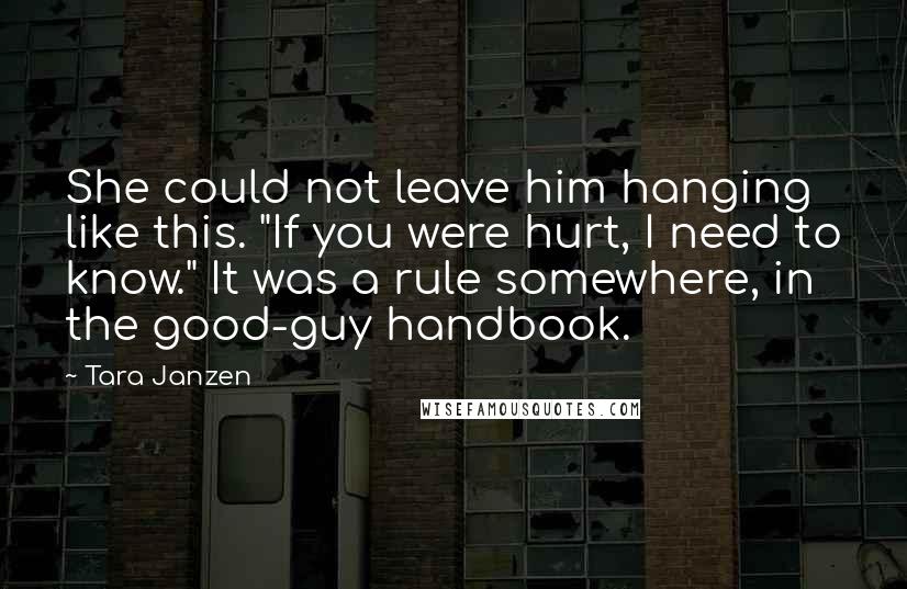 Tara Janzen Quotes: She could not leave him hanging like this. "If you were hurt, I need to know." It was a rule somewhere, in the good-guy handbook.