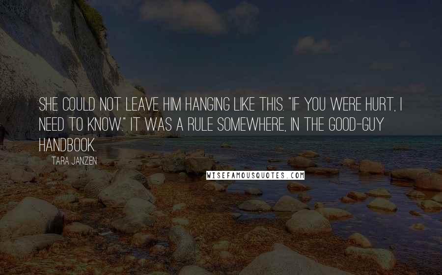 Tara Janzen Quotes: She could not leave him hanging like this. "If you were hurt, I need to know." It was a rule somewhere, in the good-guy handbook.