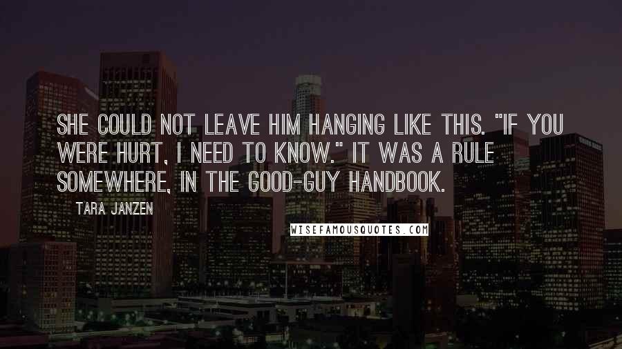 Tara Janzen Quotes: She could not leave him hanging like this. "If you were hurt, I need to know." It was a rule somewhere, in the good-guy handbook.