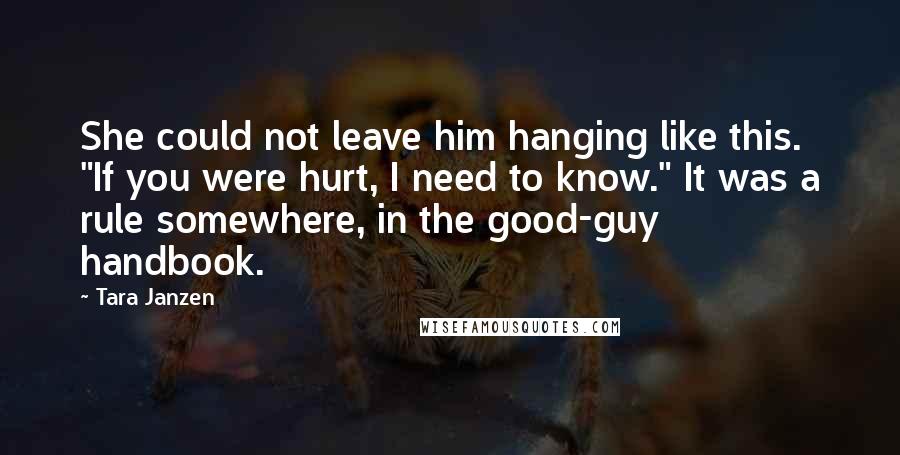 Tara Janzen Quotes: She could not leave him hanging like this. "If you were hurt, I need to know." It was a rule somewhere, in the good-guy handbook.