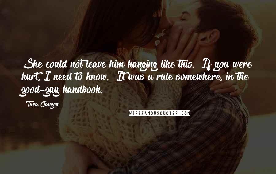 Tara Janzen Quotes: She could not leave him hanging like this. "If you were hurt, I need to know." It was a rule somewhere, in the good-guy handbook.