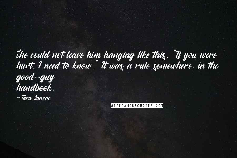 Tara Janzen Quotes: She could not leave him hanging like this. "If you were hurt, I need to know." It was a rule somewhere, in the good-guy handbook.