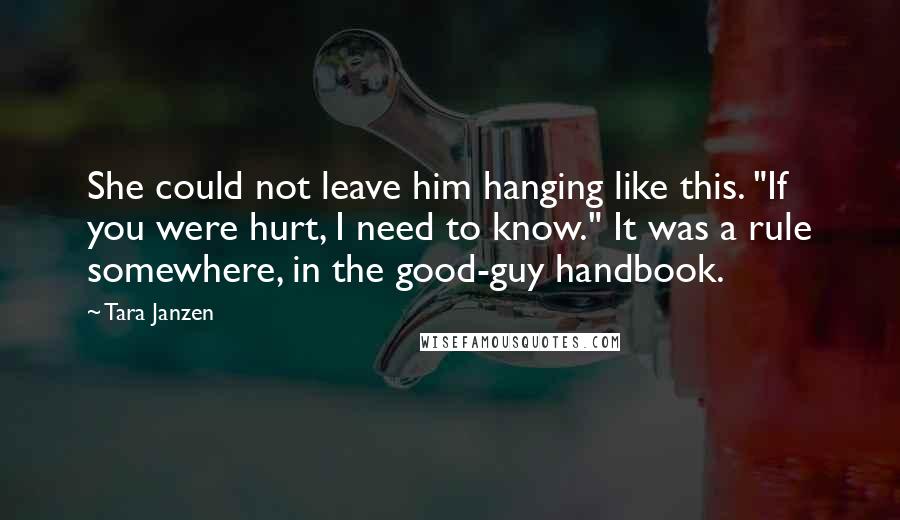 Tara Janzen Quotes: She could not leave him hanging like this. "If you were hurt, I need to know." It was a rule somewhere, in the good-guy handbook.