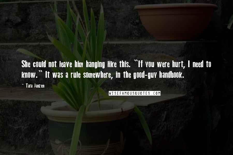 Tara Janzen Quotes: She could not leave him hanging like this. "If you were hurt, I need to know." It was a rule somewhere, in the good-guy handbook.