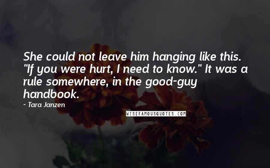 Tara Janzen Quotes: She could not leave him hanging like this. "If you were hurt, I need to know." It was a rule somewhere, in the good-guy handbook.