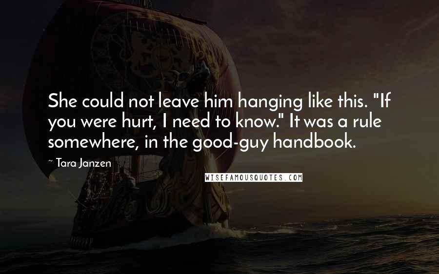 Tara Janzen Quotes: She could not leave him hanging like this. "If you were hurt, I need to know." It was a rule somewhere, in the good-guy handbook.