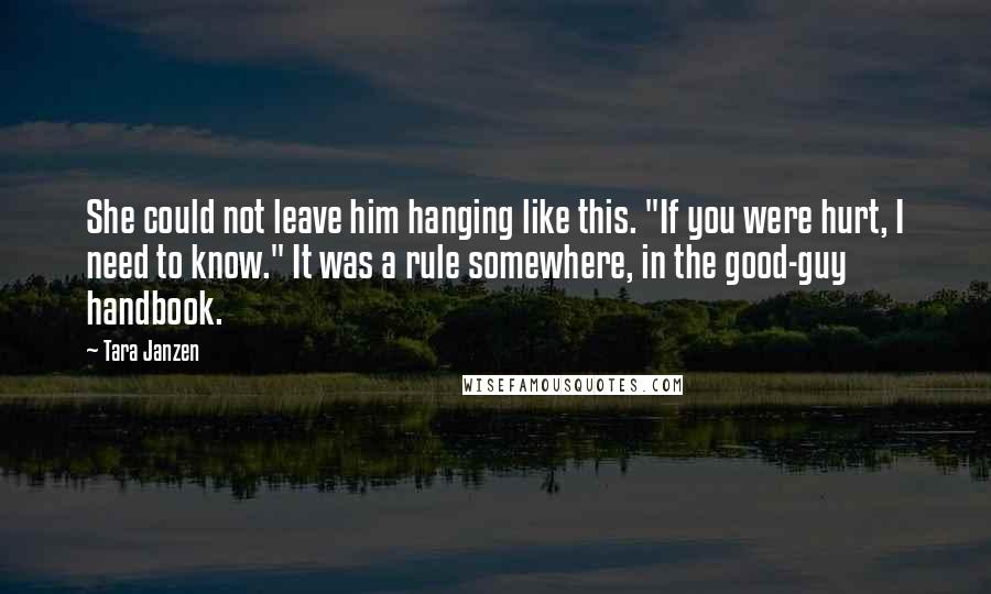 Tara Janzen Quotes: She could not leave him hanging like this. "If you were hurt, I need to know." It was a rule somewhere, in the good-guy handbook.