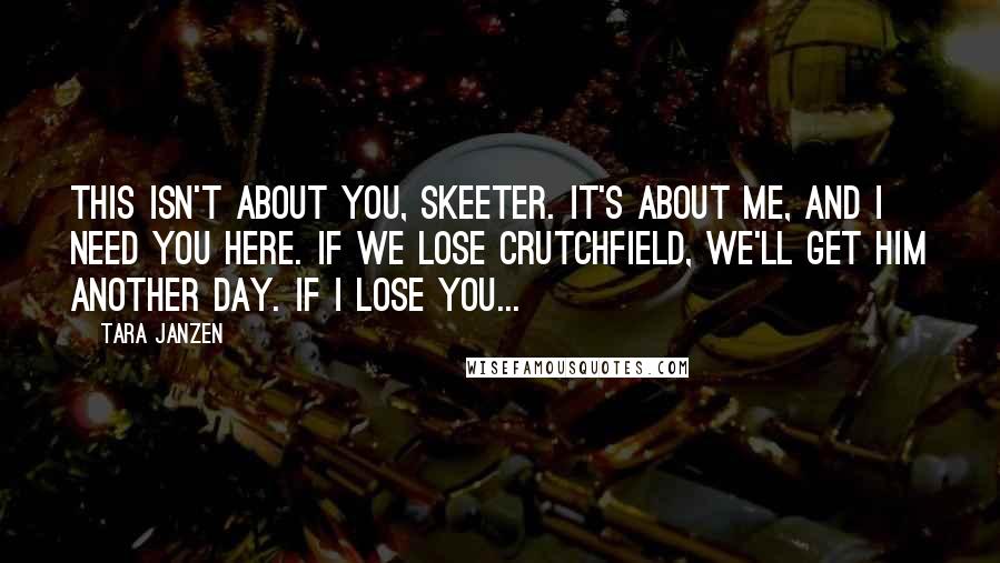 Tara Janzen Quotes: This isn't about you, Skeeter. It's about me, and I need you here. If we lose Crutchfield, we'll get him another day. If I lose you...