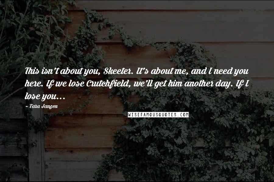 Tara Janzen Quotes: This isn't about you, Skeeter. It's about me, and I need you here. If we lose Crutchfield, we'll get him another day. If I lose you...