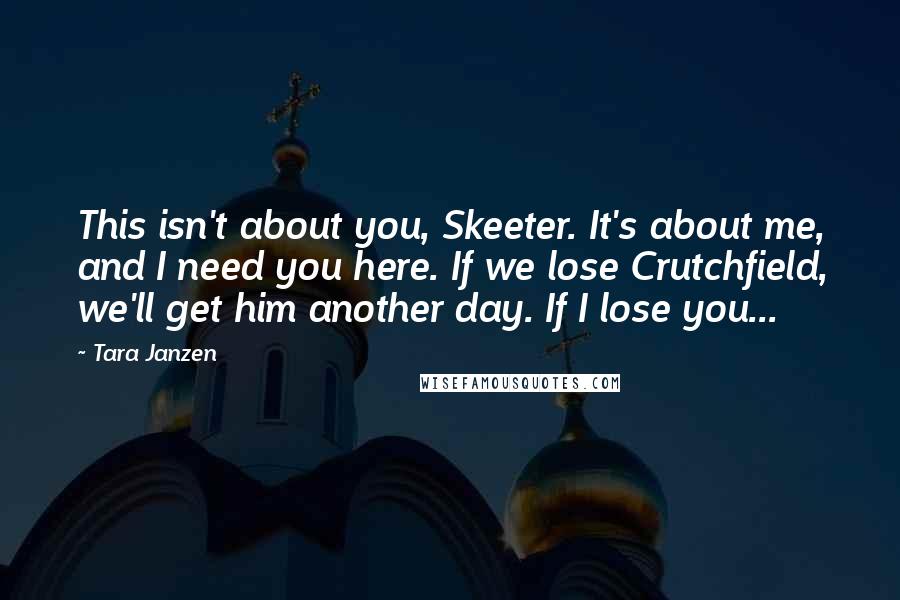 Tara Janzen Quotes: This isn't about you, Skeeter. It's about me, and I need you here. If we lose Crutchfield, we'll get him another day. If I lose you...