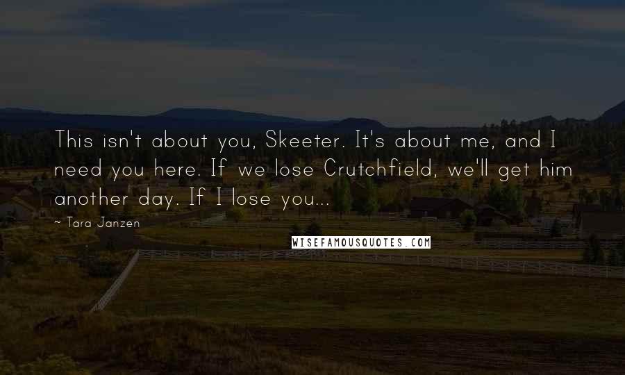 Tara Janzen Quotes: This isn't about you, Skeeter. It's about me, and I need you here. If we lose Crutchfield, we'll get him another day. If I lose you...